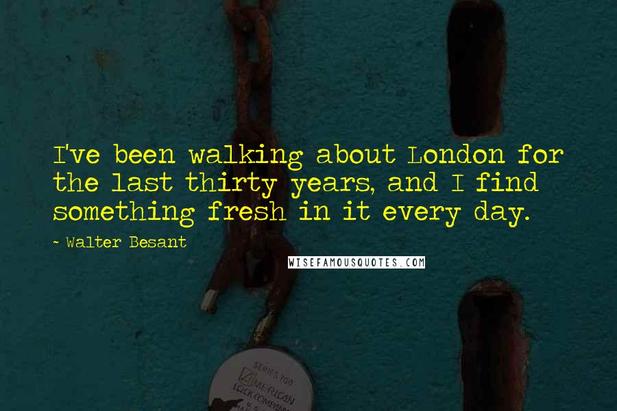 Walter Besant Quotes: I've been walking about London for the last thirty years, and I find something fresh in it every day.