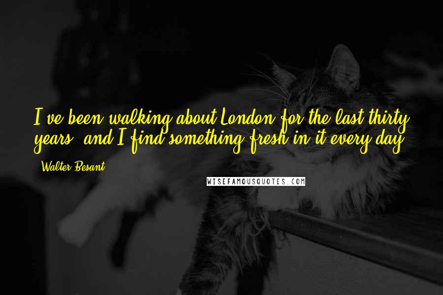 Walter Besant Quotes: I've been walking about London for the last thirty years, and I find something fresh in it every day.