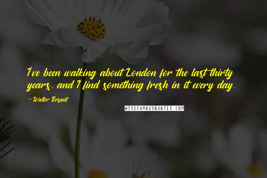 Walter Besant Quotes: I've been walking about London for the last thirty years, and I find something fresh in it every day.