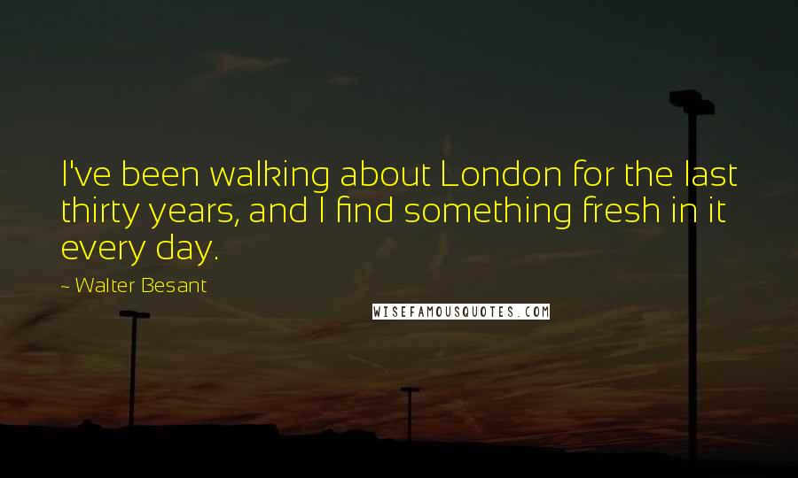 Walter Besant Quotes: I've been walking about London for the last thirty years, and I find something fresh in it every day.