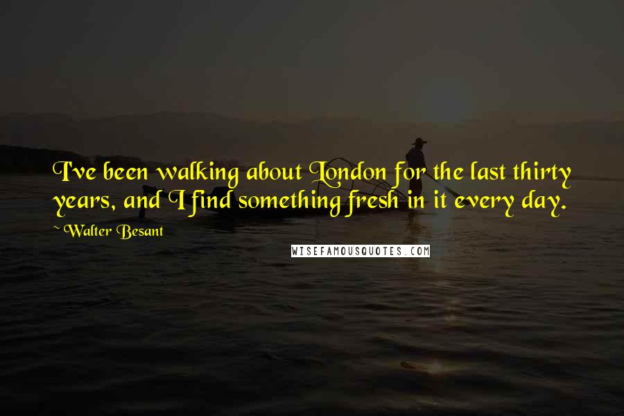 Walter Besant Quotes: I've been walking about London for the last thirty years, and I find something fresh in it every day.