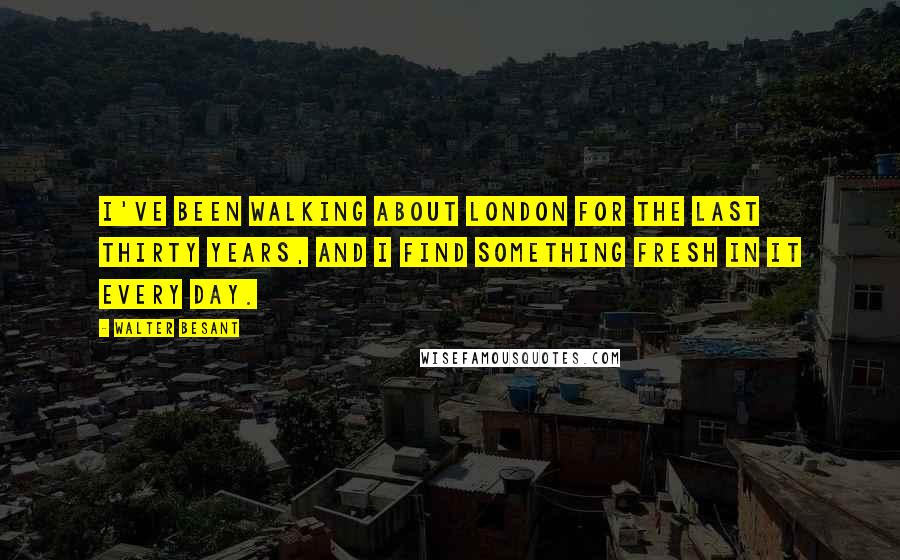 Walter Besant Quotes: I've been walking about London for the last thirty years, and I find something fresh in it every day.