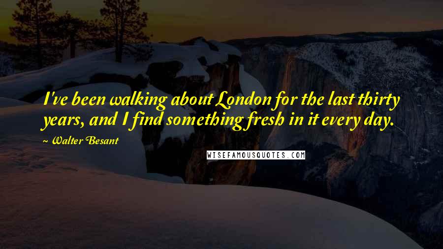 Walter Besant Quotes: I've been walking about London for the last thirty years, and I find something fresh in it every day.