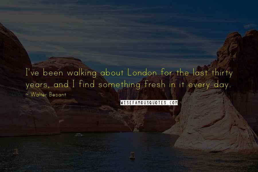 Walter Besant Quotes: I've been walking about London for the last thirty years, and I find something fresh in it every day.