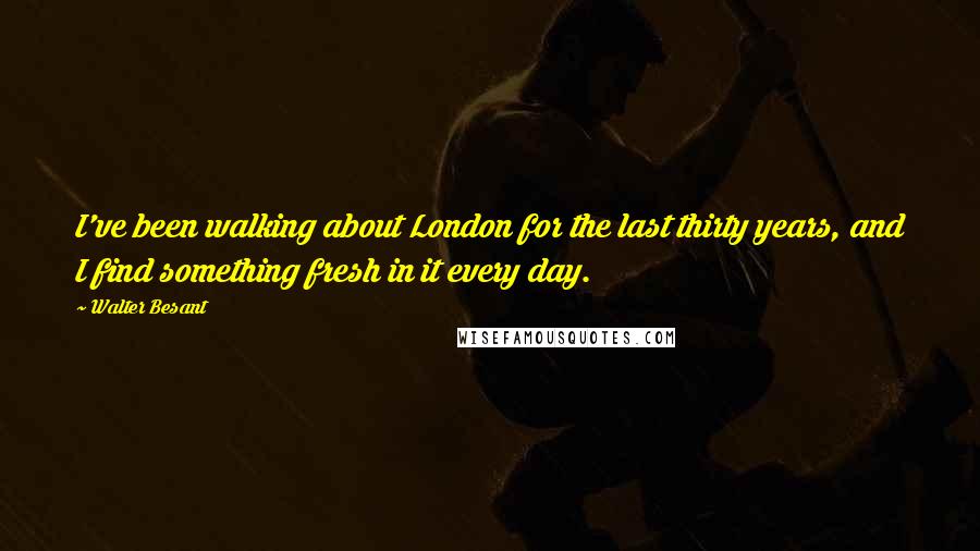 Walter Besant Quotes: I've been walking about London for the last thirty years, and I find something fresh in it every day.