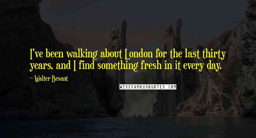 Walter Besant Quotes: I've been walking about London for the last thirty years, and I find something fresh in it every day.