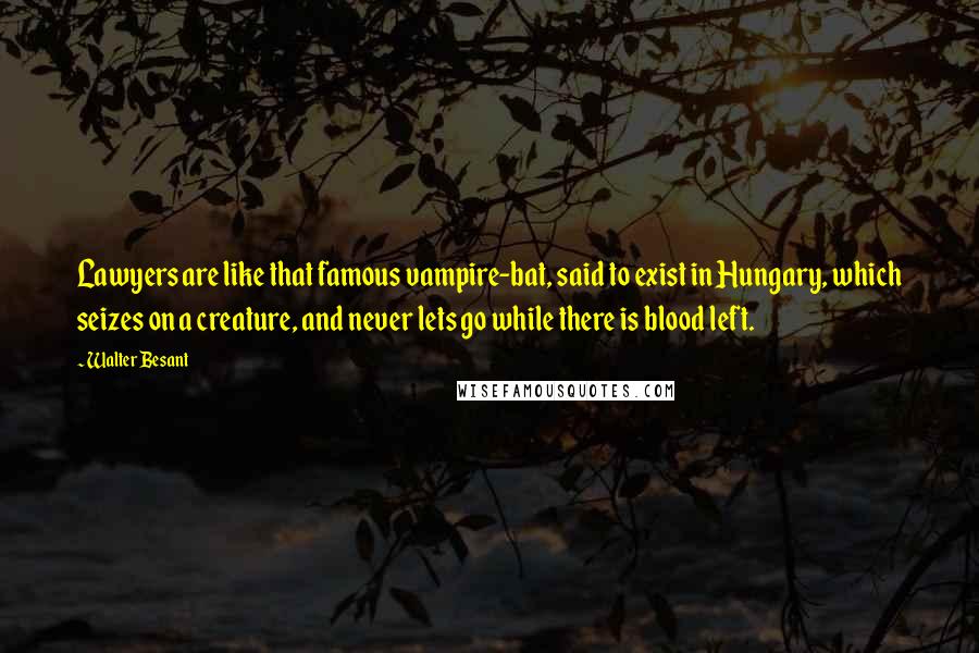 Walter Besant Quotes: Lawyers are like that famous vampire-bat, said to exist in Hungary, which seizes on a creature, and never lets go while there is blood left.