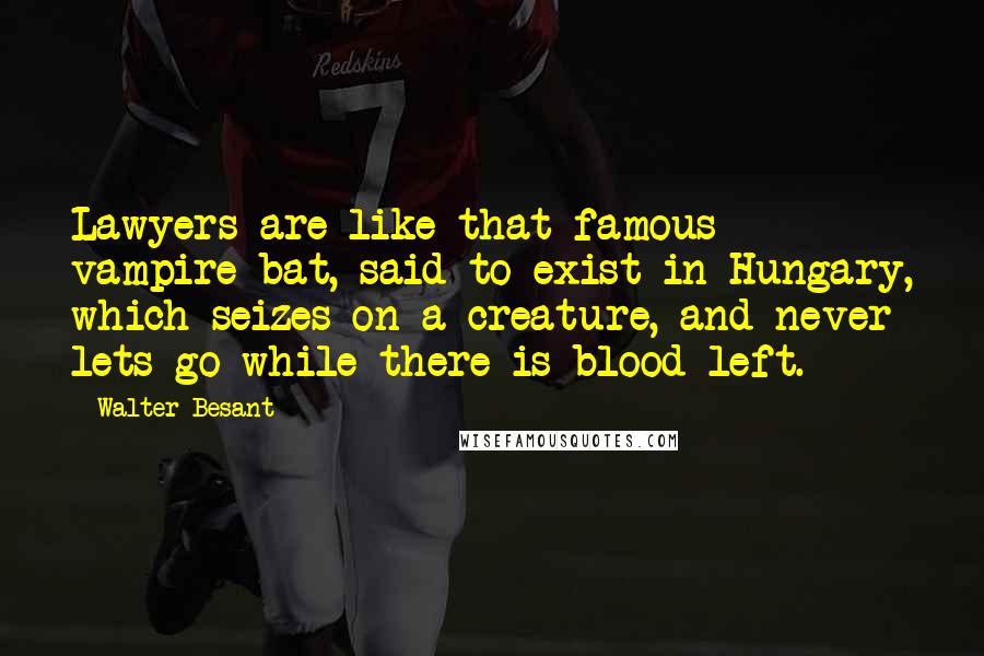 Walter Besant Quotes: Lawyers are like that famous vampire-bat, said to exist in Hungary, which seizes on a creature, and never lets go while there is blood left.