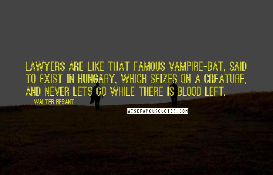Walter Besant Quotes: Lawyers are like that famous vampire-bat, said to exist in Hungary, which seizes on a creature, and never lets go while there is blood left.
