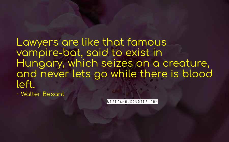 Walter Besant Quotes: Lawyers are like that famous vampire-bat, said to exist in Hungary, which seizes on a creature, and never lets go while there is blood left.