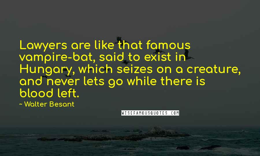 Walter Besant Quotes: Lawyers are like that famous vampire-bat, said to exist in Hungary, which seizes on a creature, and never lets go while there is blood left.