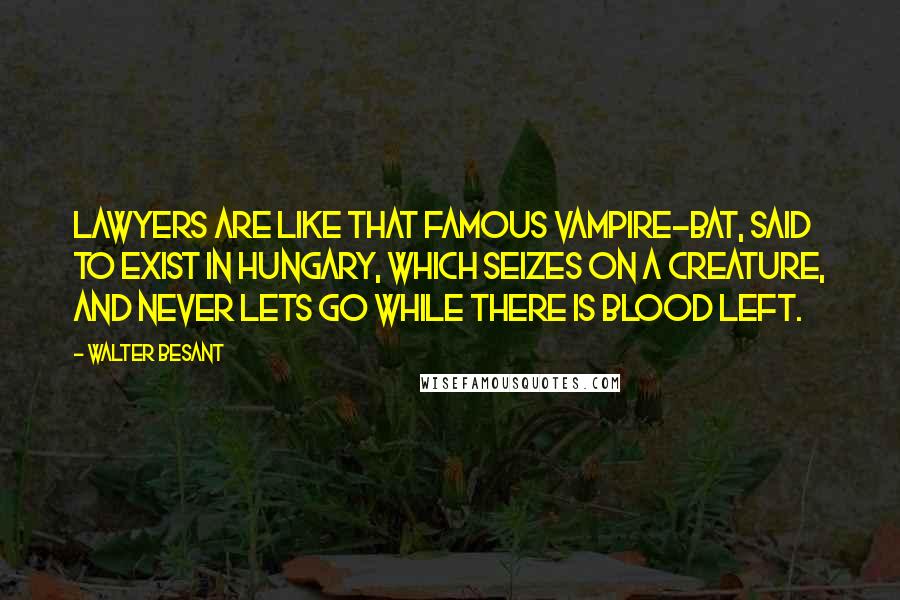 Walter Besant Quotes: Lawyers are like that famous vampire-bat, said to exist in Hungary, which seizes on a creature, and never lets go while there is blood left.