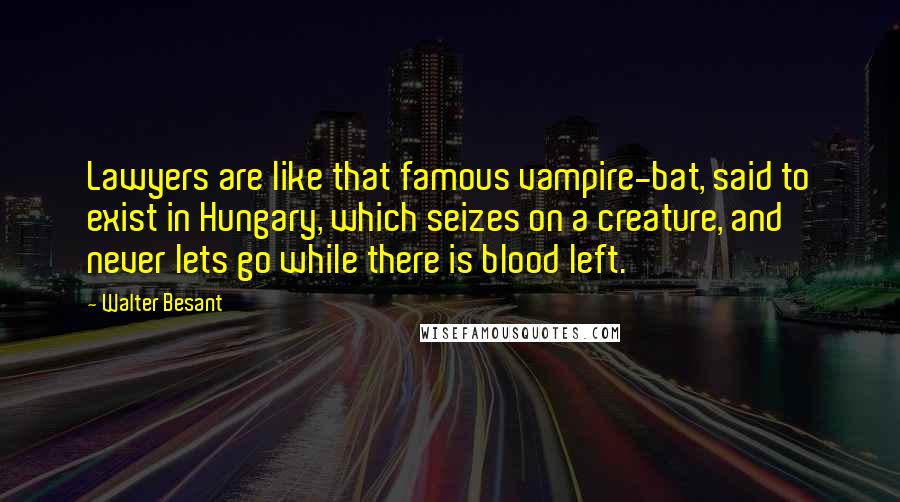 Walter Besant Quotes: Lawyers are like that famous vampire-bat, said to exist in Hungary, which seizes on a creature, and never lets go while there is blood left.