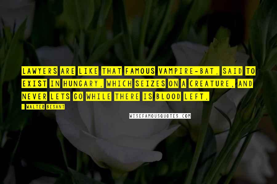 Walter Besant Quotes: Lawyers are like that famous vampire-bat, said to exist in Hungary, which seizes on a creature, and never lets go while there is blood left.