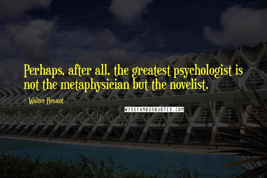 Walter Besant Quotes: Perhaps, after all, the greatest psychologist is not the metaphysician but the novelist.