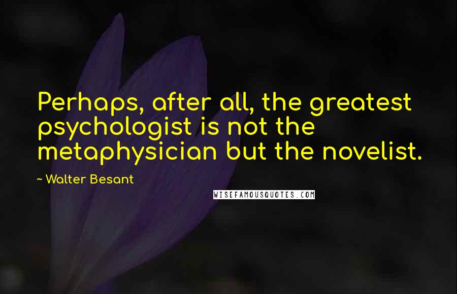 Walter Besant Quotes: Perhaps, after all, the greatest psychologist is not the metaphysician but the novelist.