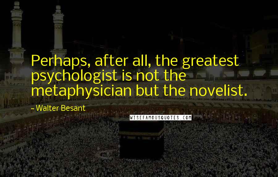 Walter Besant Quotes: Perhaps, after all, the greatest psychologist is not the metaphysician but the novelist.