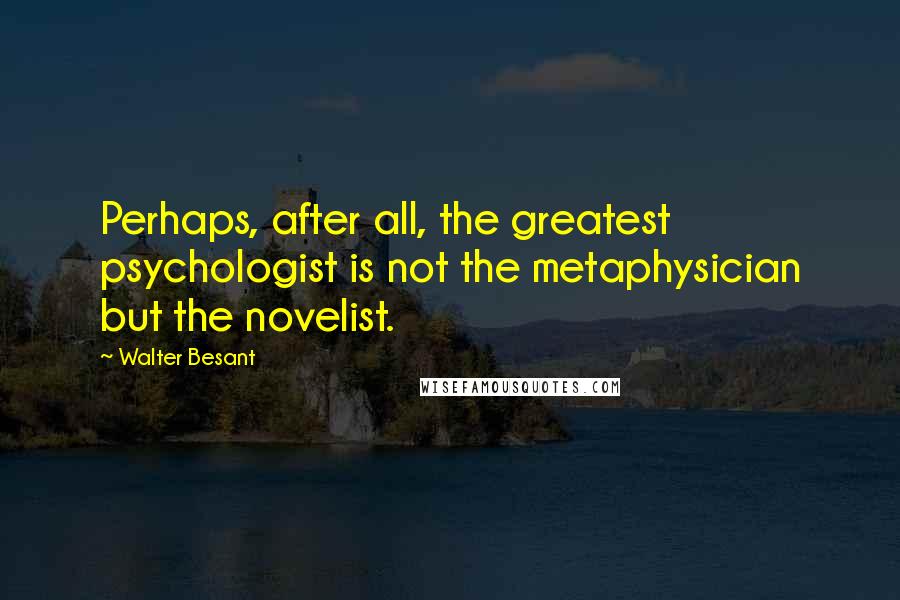 Walter Besant Quotes: Perhaps, after all, the greatest psychologist is not the metaphysician but the novelist.