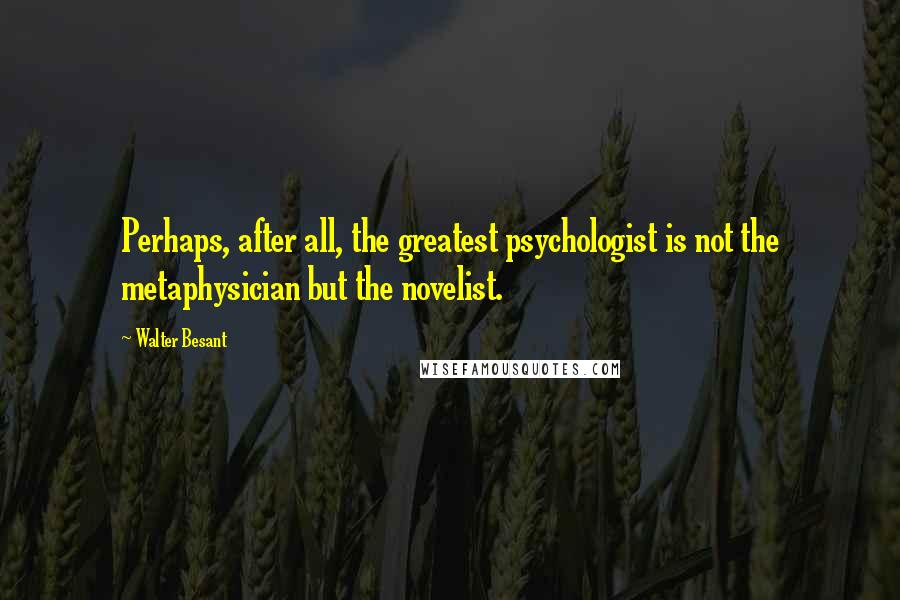 Walter Besant Quotes: Perhaps, after all, the greatest psychologist is not the metaphysician but the novelist.