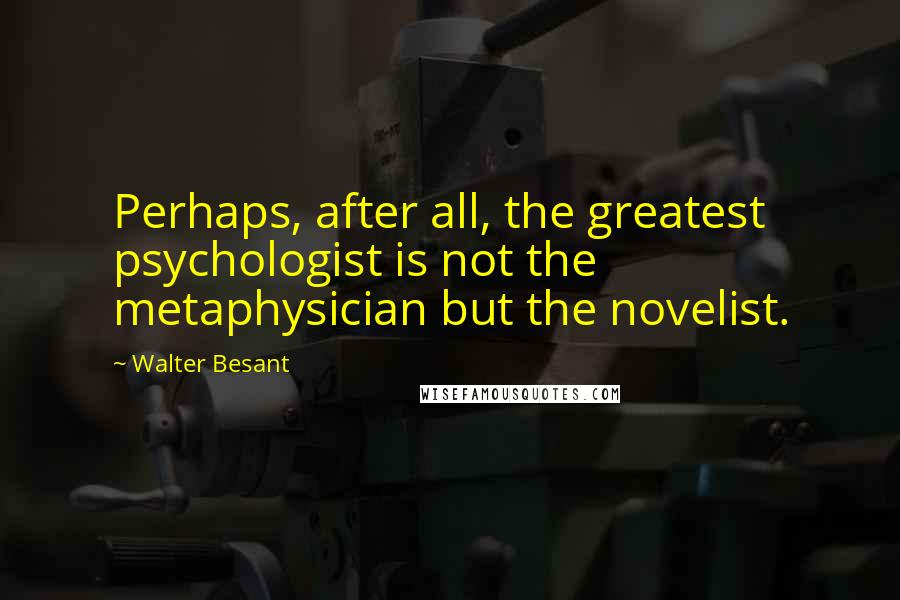 Walter Besant Quotes: Perhaps, after all, the greatest psychologist is not the metaphysician but the novelist.