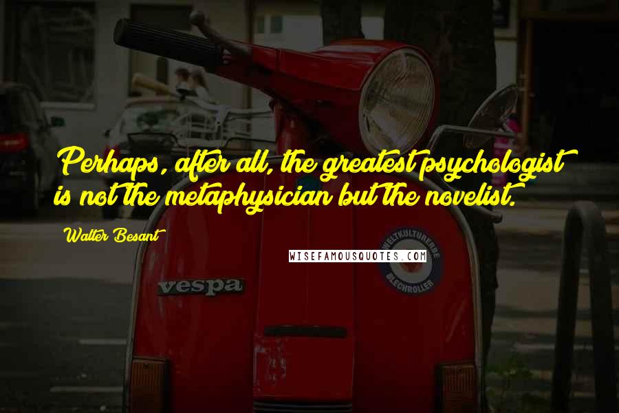 Walter Besant Quotes: Perhaps, after all, the greatest psychologist is not the metaphysician but the novelist.