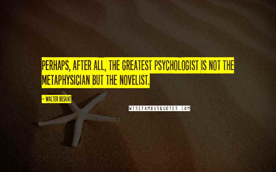 Walter Besant Quotes: Perhaps, after all, the greatest psychologist is not the metaphysician but the novelist.