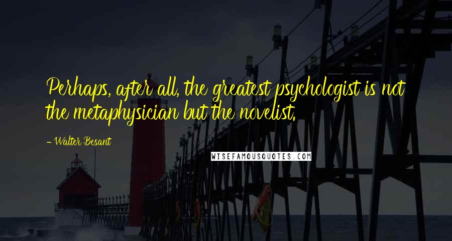 Walter Besant Quotes: Perhaps, after all, the greatest psychologist is not the metaphysician but the novelist.