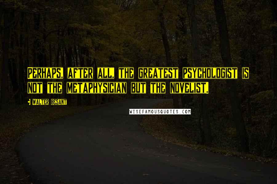 Walter Besant Quotes: Perhaps, after all, the greatest psychologist is not the metaphysician but the novelist.
