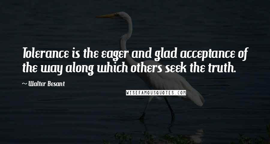 Walter Besant Quotes: Tolerance is the eager and glad acceptance of the way along which others seek the truth.