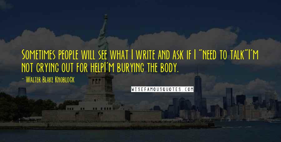 Walter Blake Knoblock Quotes: Sometimes people will see what I write and ask if I "need to talk"I'm not crying out for helpI'm burying the body.