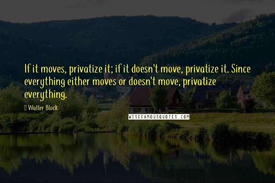 Walter Block Quotes: If it moves, privatize it; if it doesn't move, privatize it. Since everything either moves or doesn't move, privatize everything.