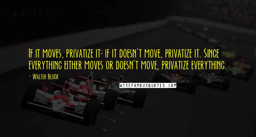 Walter Block Quotes: If it moves, privatize it; if it doesn't move, privatize it. Since everything either moves or doesn't move, privatize everything.