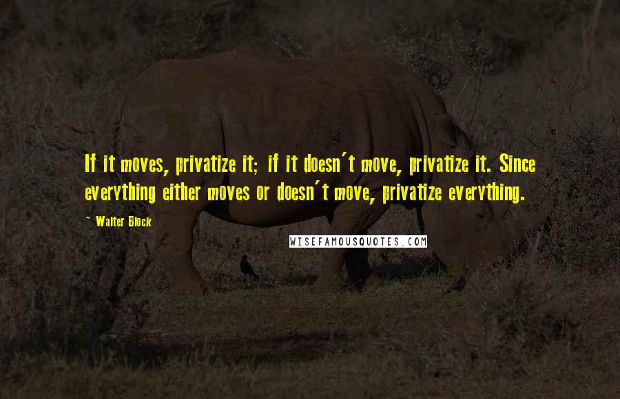 Walter Block Quotes: If it moves, privatize it; if it doesn't move, privatize it. Since everything either moves or doesn't move, privatize everything.