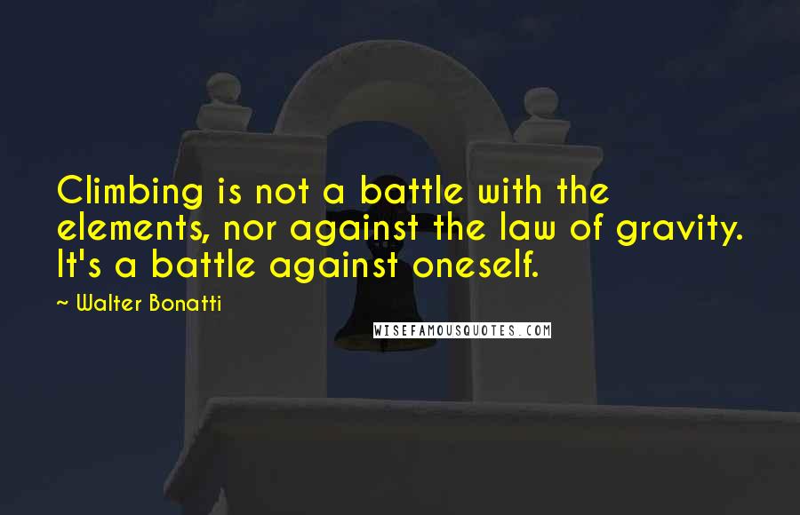 Walter Bonatti Quotes: Climbing is not a battle with the elements, nor against the law of gravity. It's a battle against oneself.