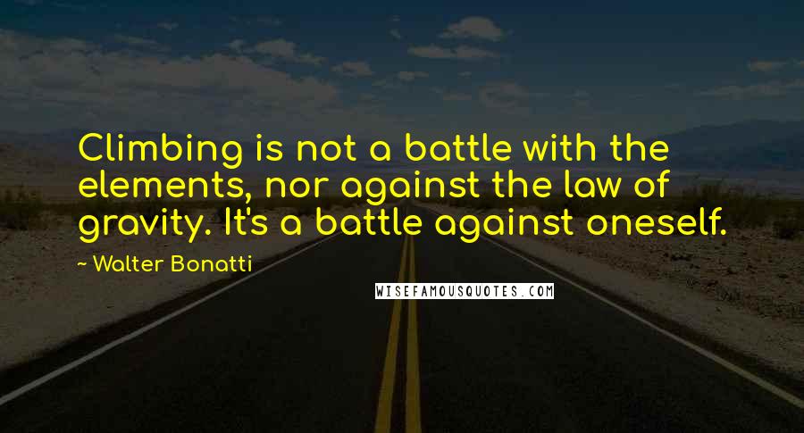 Walter Bonatti Quotes: Climbing is not a battle with the elements, nor against the law of gravity. It's a battle against oneself.