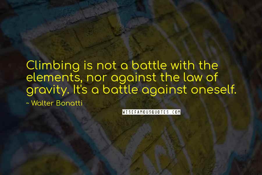 Walter Bonatti Quotes: Climbing is not a battle with the elements, nor against the law of gravity. It's a battle against oneself.