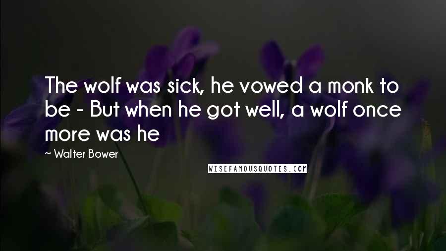 Walter Bower Quotes: The wolf was sick, he vowed a monk to be - But when he got well, a wolf once more was he