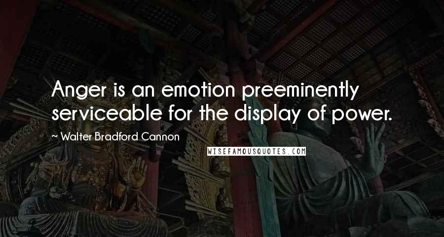 Walter Bradford Cannon Quotes: Anger is an emotion preeminently serviceable for the display of power.