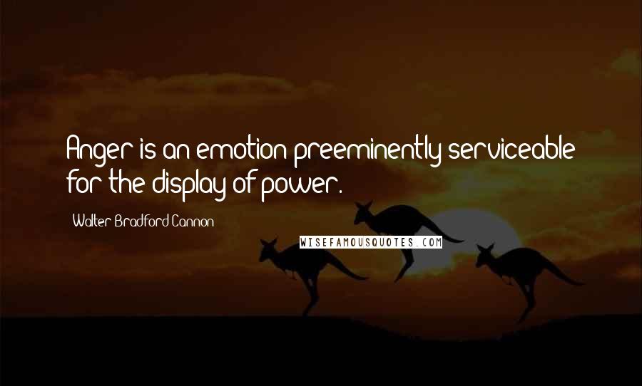 Walter Bradford Cannon Quotes: Anger is an emotion preeminently serviceable for the display of power.