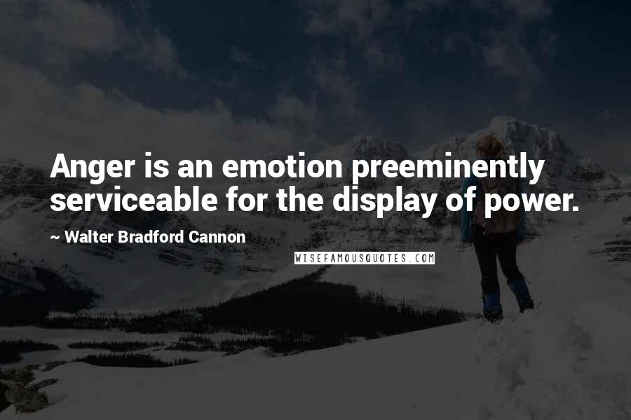 Walter Bradford Cannon Quotes: Anger is an emotion preeminently serviceable for the display of power.