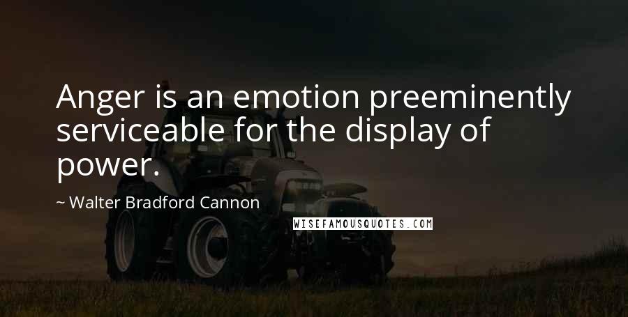 Walter Bradford Cannon Quotes: Anger is an emotion preeminently serviceable for the display of power.