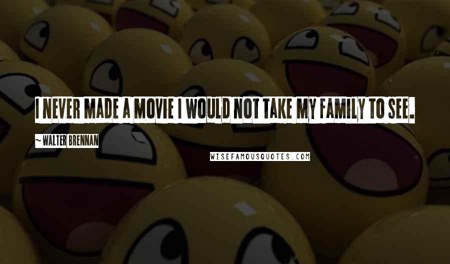 Walter Brennan Quotes: I never made a movie I would not take my family to see.