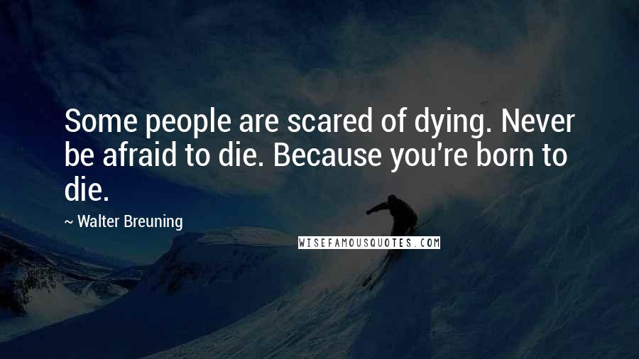 Walter Breuning Quotes: Some people are scared of dying. Never be afraid to die. Because you're born to die.