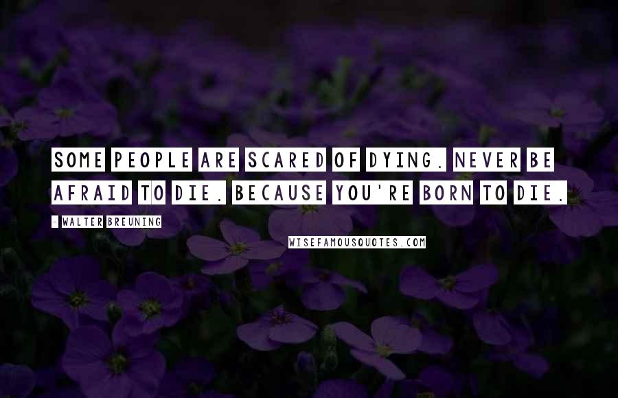 Walter Breuning Quotes: Some people are scared of dying. Never be afraid to die. Because you're born to die.