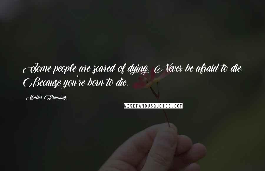 Walter Breuning Quotes: Some people are scared of dying. Never be afraid to die. Because you're born to die.