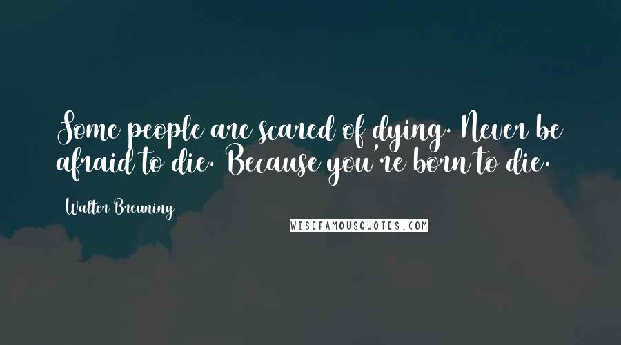 Walter Breuning Quotes: Some people are scared of dying. Never be afraid to die. Because you're born to die.