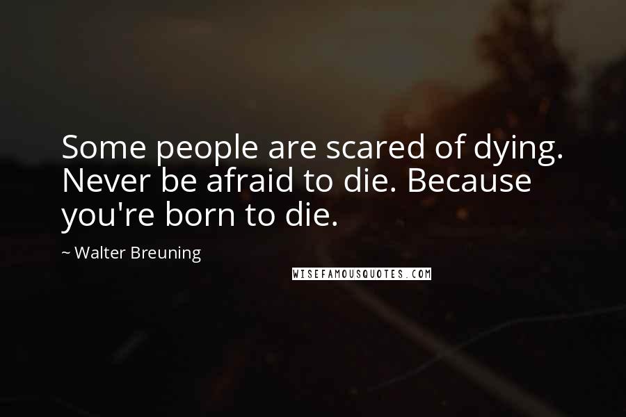 Walter Breuning Quotes: Some people are scared of dying. Never be afraid to die. Because you're born to die.