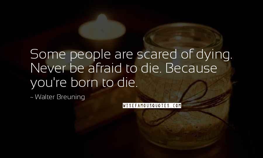 Walter Breuning Quotes: Some people are scared of dying. Never be afraid to die. Because you're born to die.