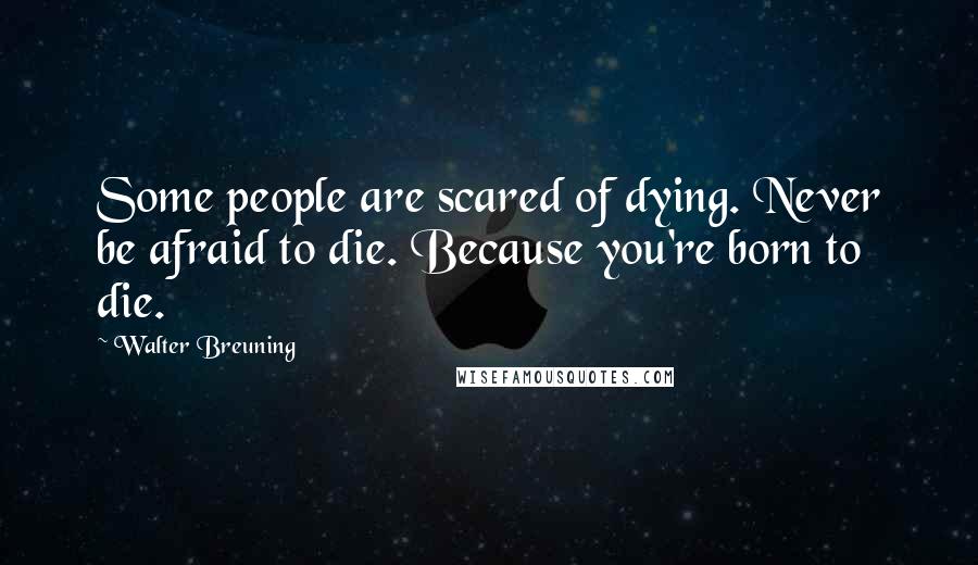 Walter Breuning Quotes: Some people are scared of dying. Never be afraid to die. Because you're born to die.