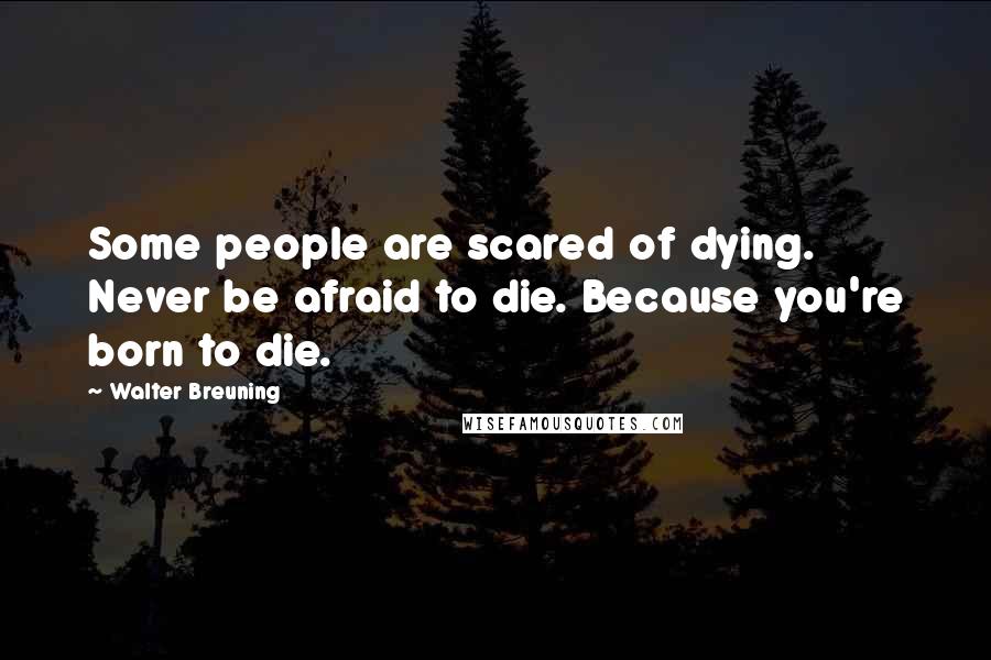 Walter Breuning Quotes: Some people are scared of dying. Never be afraid to die. Because you're born to die.